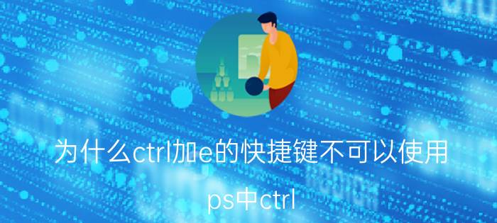 为什么ctrl加e的快捷键不可以使用 ps中ctrl shift e按了没反应怎么回？